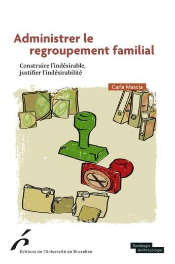 Couverture du livre « Administrer le regroupement familial : constuire l'indésirable, justifier l'indésirabilité » de Carla Mascia aux éditions Universite De Bruxelles