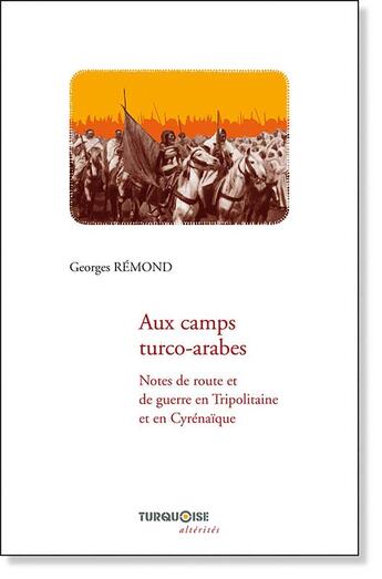 Couverture du livre « Aux camps turco-arabes ; notes de routes et de guerres en Tripolitaine et en Cyrénaïque » de Georges Remond aux éditions Turquoise