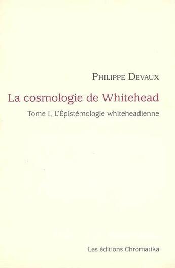 Couverture du livre « La cosmologie de Whitehead t.1 ; l'épistémologie whiteheadienne » de Philippe Devaux aux éditions Chromatika