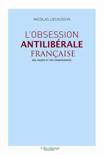 Couverture du livre « L'obsession antilibérale française ; ses causes et ses conséquences » de Nicolas Lecaussin aux éditions Libre Echange