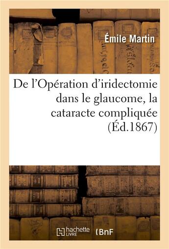 Couverture du livre « De l'operation d'iridectomie dans le glaucome, la cataracte compliquee - le staphylome et quelques a » de Martin Emile aux éditions Hachette Bnf