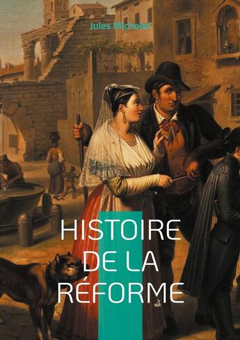 Couverture du livre « Histoire de la Réforme : Plongez au coeur de la révolution spirituelle et intellectuelle qui a façonné l'Europe moderne » de Jules Michelet aux éditions Books On Demand