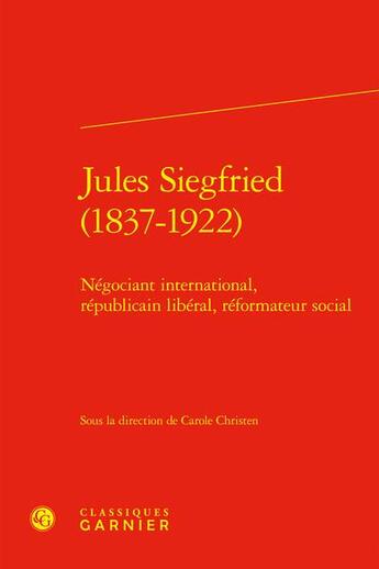 Couverture du livre « Jules Siegfried (1837-1922) : Négociant international, républicain libéral, réformateur social » de Collectif et Carole Christen aux éditions Classiques Garnier