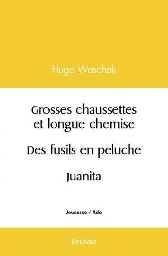 Couverture du livre « Grosses chaussettes et longue chemise / des fusils en peluche / juanita » de Hugo Waschak aux éditions Edilivre