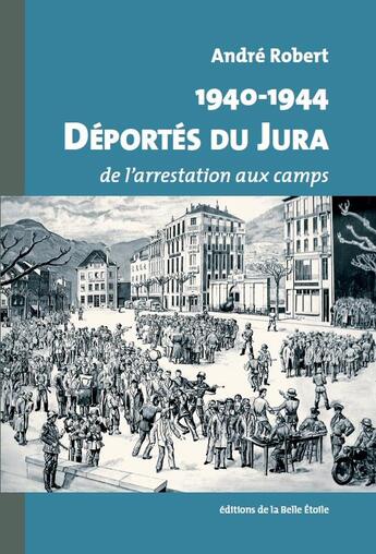 Couverture du livre « 1940-1944, déportés du Jura ; de l'arrestation aux camps » de Andre Robert aux éditions Editions De La Belle Etoile