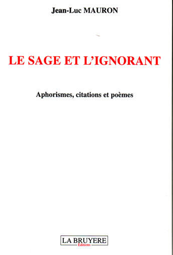 Couverture du livre « Le sage et l'ignorant ; aphorismes, citations et poèmes » de Jean-Luc Mauron aux éditions La Bruyere