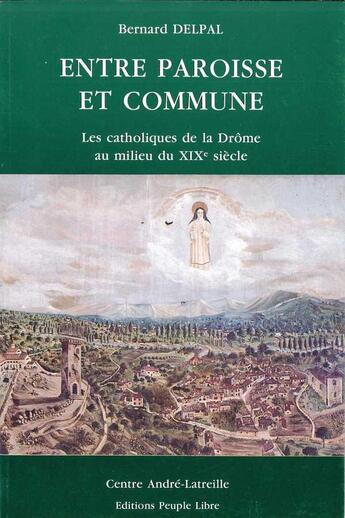 Couverture du livre « Entre paroisse et commune - les catholiques de la drome au milieu du xixe siecle » de Bernard Delpal aux éditions Peuple Libre