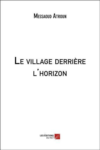 Couverture du livre « Le village derrière l'horizon » de Messaoud Atroun aux éditions Editions Du Net