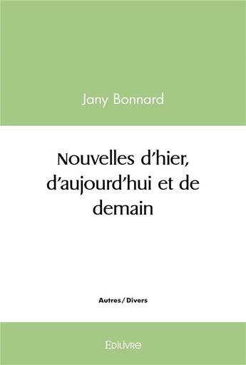 Couverture du livre « Nouvelles d'hier, d'aujourd'hui et de demain » de Jany Bonnard aux éditions Edilivre