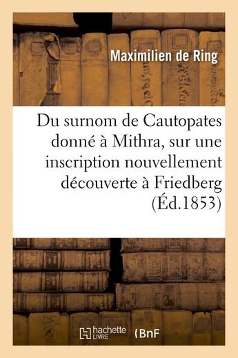 Couverture du livre « Du surnom de cautopates donne a mithra, sur une inscription nouvellement decouverte a friedberg » de Ring Maximilien aux éditions Hachette Bnf