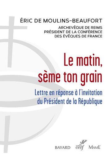 Couverture du livre « Le matin, sème ton grain ; lettre en réponse à l'invitation du président de la République » de Eric De Moulins-Beaufort aux éditions Cerf