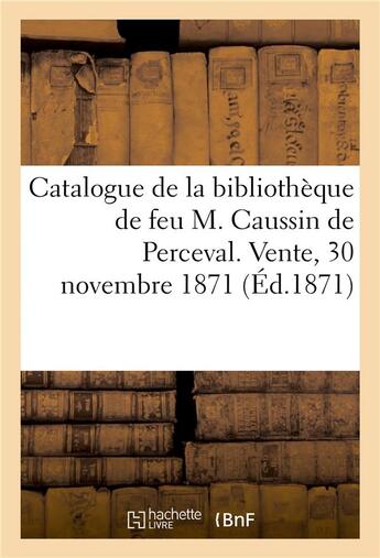 Couverture du livre « Catalogue de la bibliothèque de feu M. Caussin de Perceval. Vente, 30 novembre 1871 » de Léopold Delisle aux éditions Hachette Bnf