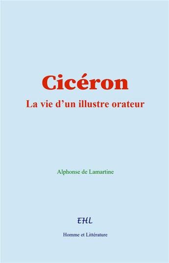 Couverture du livre « Cicéron : La vie d'un illustre orateur » de Alphonse De Lamartine aux éditions Homme Et Litterature