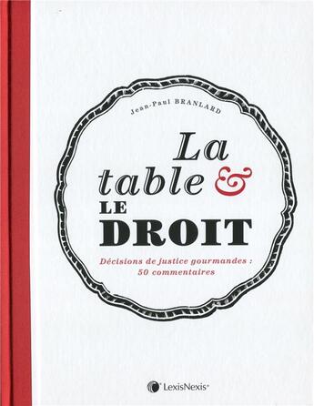 Couverture du livre « La table et le droit ; 50 grandes décisions de justice en droit alimentaire, culinaire et de la gastronomie » de Jean-Paul Branlard aux éditions Lexisnexis