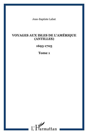 Couverture du livre « Voyages aux isles de l'Amérique (Antilles) : 1693-1705 - Tome 1 » de Jean-Baptiste Labat aux éditions L'harmattan