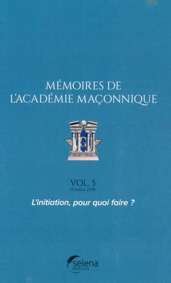 Couverture du livre « Mémoires de l'Académie maçonnique t.5 ; l'initiation, pour quoi faire ? » de  aux éditions Selena