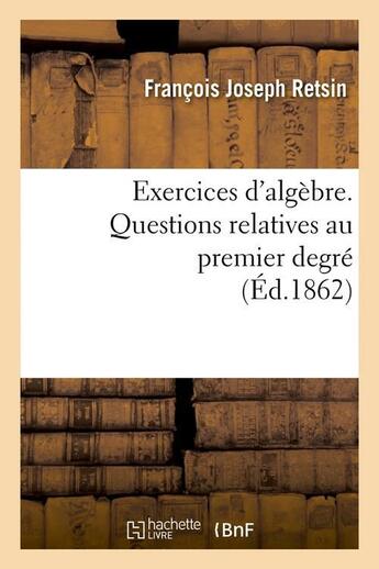 Couverture du livre « Exercices d'algebre. questions relatives au premier degre (ed.1862) » de Retsin F J. aux éditions Hachette Bnf