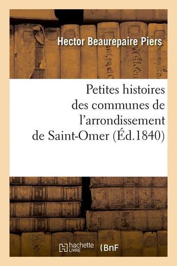 Couverture du livre « Petites histoires des communes de l'arrondissement de saint-omer, (ed.1840) » de Beaurepaire Piers H. aux éditions Hachette Bnf