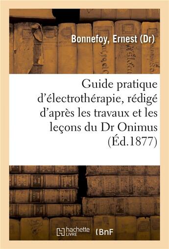 Couverture du livre « Guide pratique d'electrotherapie, redige d'apres les travaux et les lecons du dr onimus » de Bonnefoy Ernest aux éditions Hachette Bnf