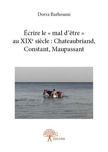 Couverture du livre « Écrire le « mal d'être » au XIXe siècle : Chateaubriand, Constant, Maupassant » de Dorra Barhoumi aux éditions Edilivre