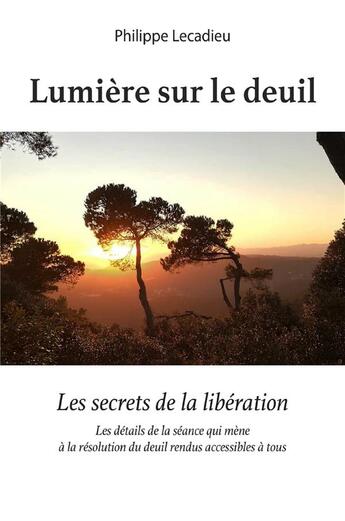 Couverture du livre « Lumière sur le deuil ; les secrets de la libération ; les détails de la séance qui mène à la résolution du deuil rendus accessibles à tous » de Philippe Lecadieu aux éditions Librinova