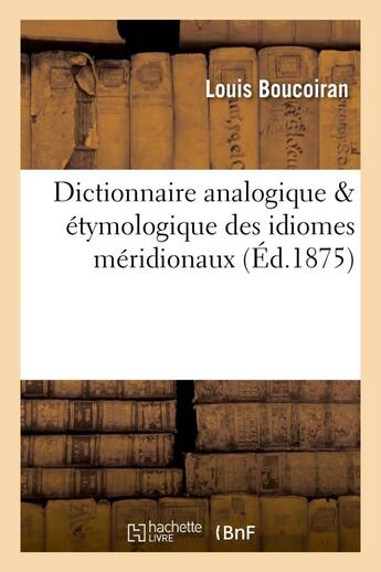 Couverture du livre « Dictionnaire analogique & etymologique des idiomes meridionaux qui sont parles - depuis nice jusqu'a » de Boucoiran Louis aux éditions Hachette Bnf