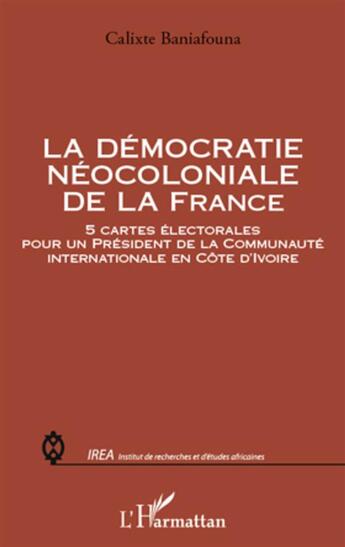 Couverture du livre « Démocratie néocoloniale de la France ; 5 cartes électorales pour un président de la communauté internationale en Côte d'Ivoire » de Calixte Baniafouna aux éditions L'harmattan