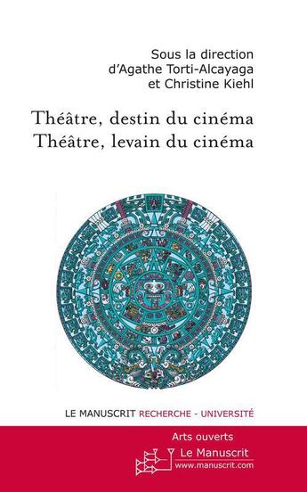 Couverture du livre « Théâtre, destin du cinéma ; théâtre levain du cinéma » de Agathe Torti-Alcayaga et Christine Kiehl aux éditions Le Manuscrit