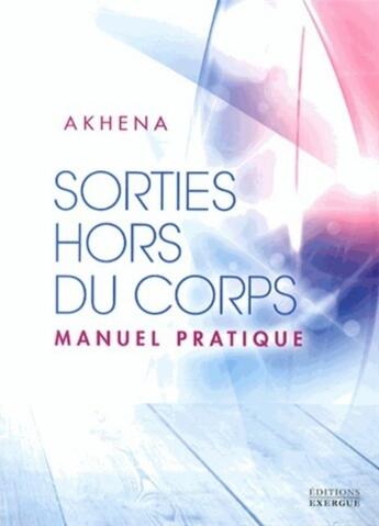 Couverture du livre « Sorties hors du corps ; manuel pratique » de Akhena aux éditions Exergue