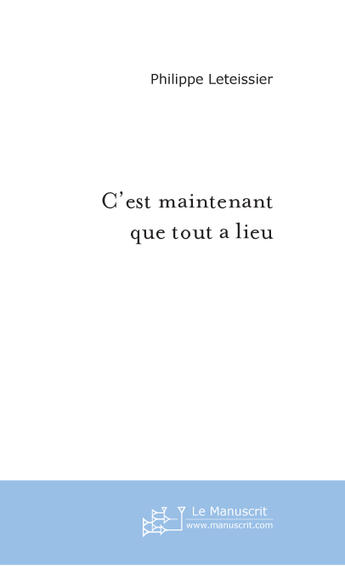 Couverture du livre « C'est maintenant que tout a lieu » de Philippe Leteissier aux éditions Le Manuscrit