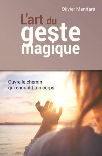 Couverture du livre « L'art du geste magique, ouvre le chemin qui ennoblit ton corps » de Olivier Manitara aux éditions Essenia