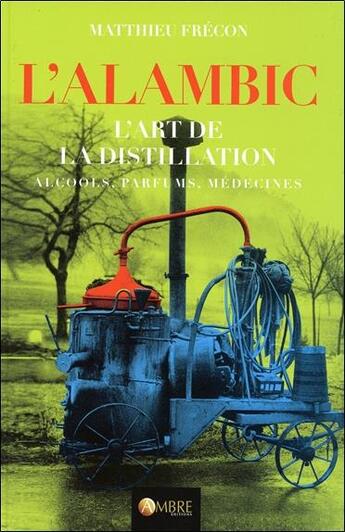 Couverture du livre « L'alambic ; l'art de la distillation : alcools, parfums, médecines » de Matthieu Frecon aux éditions Ambre