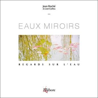 Couverture du livre « Regards sur l'eau ; eaux miroirs » de Jean Roche et Lison Caillou aux éditions Ellebore