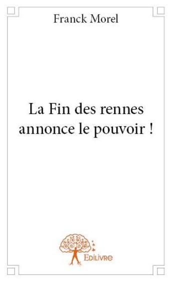 Couverture du livre « La fin des rennes annonce le pouvoir ! » de Franck Morel aux éditions Edilivre