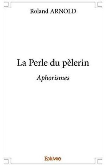 Couverture du livre « La Perle du pèlerin ; Aphorismes » de Roland Arnold aux éditions Edilivre