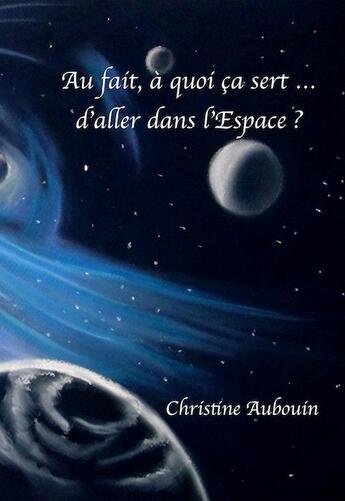 Couverture du livre « Au fait, à quoi ça sert ... d'aller dans l'espace ? » de Christine Aubouin aux éditions Christine Aubouin