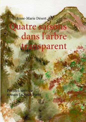 Couverture du livre « Quatre saisons dans l'arbre transparent ; poèmes tirés du roman « la belle porte » » de Anne-Marie Desert aux éditions Books On Demand