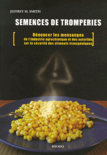 Couverture du livre « Semences de tromperies ; dénoncer les mensonges de l'industrie agrochimique et des autorités sur la sécurité des aliments transgéniques » de Jeffrey M. Smith aux éditions Myoho