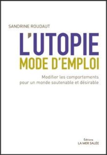 Couverture du livre « L'utopie, mode d'emploi ; modifier les comportements pour un monde soutenable et désirable » de Sandrine Roudaut aux éditions La Mer Salee