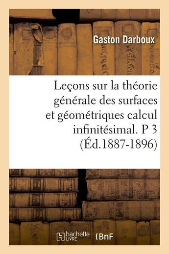 Couverture du livre « Lecons sur la theorie generale des surfaces et geometriques calcul infinitesimal. p 3 (ed.1887-1896) » de Darboux Gaston aux éditions Hachette Bnf