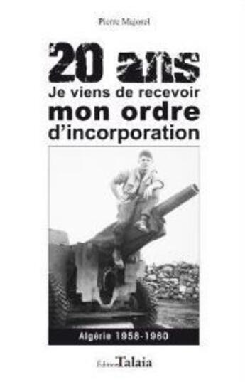 Couverture du livre « 20 ans ; je viens de recevoir mon ordre d'incorporation ; Algérie 1958-1960 » de Pierre Majorel aux éditions Talaia