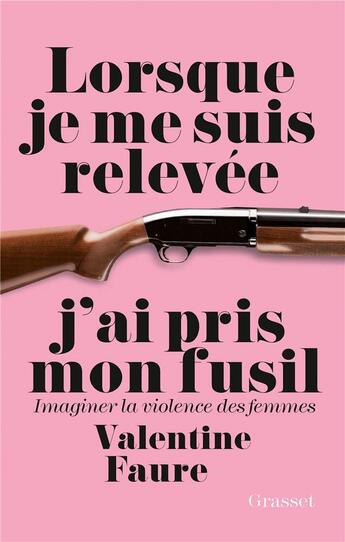 Couverture du livre « Lorsque je me suis relevée j'ai pris mon fusil ; imaginer la violence des femmes » de Valentine Faure aux éditions Grasset Et Fasquelle