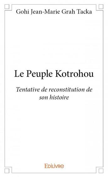 Couverture du livre « Le peuple Kotrohou ; tentative de reconstitution de son histoire » de Gohi Jean-Marie Grah Tacka aux éditions Edilivre