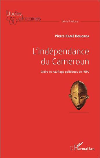 Couverture du livre « L'indépendance du Cameroun, gloire et naufrage politique de l'UPC » de Pierre Kame Bouopda aux éditions L'harmattan