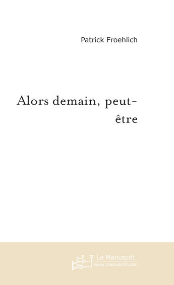 Couverture du livre « Alors Demain, Peut-Etre » de Froehlich Patrick aux éditions Le Manuscrit