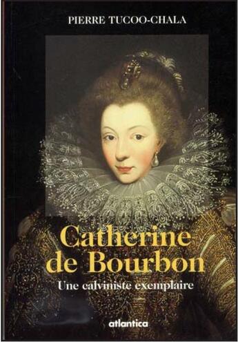 Couverture du livre « Catherine de Bourbon ; une calviniste exemplaire » de Pierre Tucoo-Chala aux éditions Atlantica