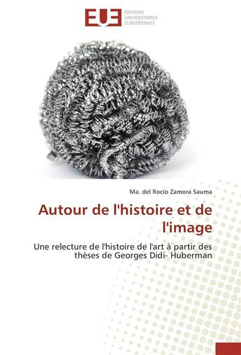 Couverture du livre « Autour de l'histoire et de l'image ; une relecture de l'histoire de l'art à partir des thèses de Didi-Huberman » de Ma. Del Rocio Zamora Sauma aux éditions Editions Universitaires Europeennes