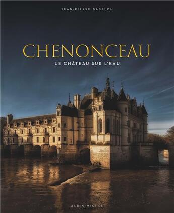 Couverture du livre « Chenonceau ; le château sur l'eau » de Benjamin Chelly et Jean-Pierre Babelon aux éditions Albin Michel