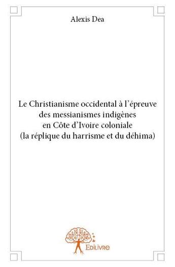 Couverture du livre « Le christianisme occidental à l'épreuve des messianismes indigènes en Côte d'Ivoire coloniale (la réplique du Harrisme et du Déhima) » de Alexis Dea aux éditions Edilivre