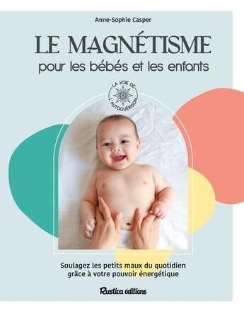 Couverture du livre « Le magnétisme pour les bébés et les enfants : Soulagez les petits maux du quotidien grâce à votre pouvoir énergétique » de Anne-Sophie Casper aux éditions Rustica